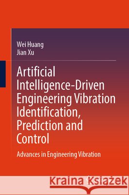 Artificial Intelligence-Driven Engineering Vibration Identification, Prediction and Control: Advances in Engineering Vibration Wei Huang Jian Xu 9789819228294 Springer