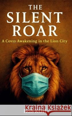 The Silent Roar: A Covid Awakening In The Lion City Iris Koh 9789819445684 Healing the Divide Press.