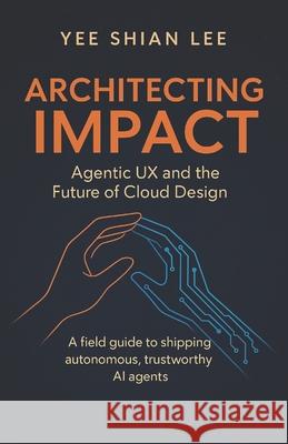 Architecting Impact: Agentic UX and the Future of Cloud Design Yee Shian Lee 9789819448043