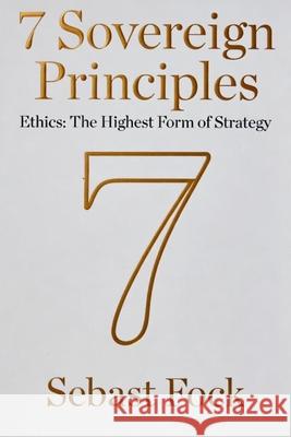 7 Sovereign Principles: Ethics: The Highest Form of Strategy Sebast Fock 9789819449507 Strategic Ethos Publishing