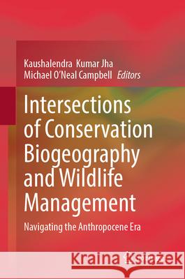 Intersections of Conservation Biogeography and Wildlife Management: Navigating the Anthropocene Era Kaushalendra Kumar Jha Michael O'Neal Campbell 9789819501205 Springer