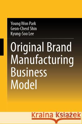 Original Brand Manufacturing Business Model Park, Young Won, Shin, Geon-Cheol, Lee, Kyung-Soo 9789819502523 Springer