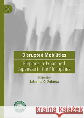 Disrupted Mobilities: Filipinos in Japan and Japanese in the Philippines Johanna O. Zulueta 9789819502561 Palgrave MacMillan