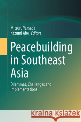 Peacebuilding in Southeast Asia: Dilemmas, Challenges and Implementations Mitsuru Yamada Kazumi Abe 9789819503247 Springer