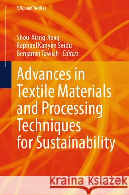 Advances in Textile Materials and Processing Techniques for Sustainability Shou-Xiang Jiang Raphael Kanyire Seidu Benjamin Tawiah 9789819504688 Springer