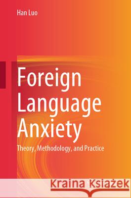 Foreign Language Anxiety: Theory, Methodology, and Practice Han Luo 9789819507399 Springer