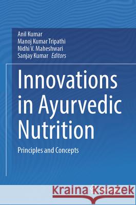 Innovations in Ayurvedic Nutrition: Principles and Concepts Anil Kumar Manoj Kumar Tripathi Nidhi V. Maheshwari 9789819512126