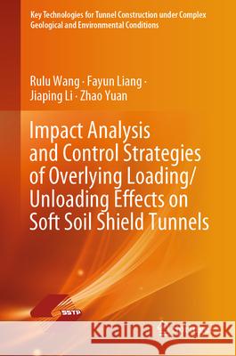 Impact Analysis and Control Strategies of Overlying Loading/Unloading Effects on Soft Soil Shield Tunnels Rulu Wang Fayun Liang Jiaping Li 9789819514618 Springer