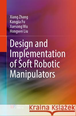 Design and Implementation of Soft Robotic Manipulators Xiang Zhang Kangjia Fu Xuesong Wu 9789819516568