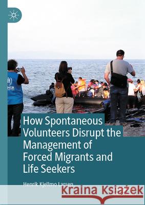 How Spontaneous Volunteers Disrupt the 'Management' of Forced Migration Henrik Kjellmo Larsen 9789819517534 Palgrave MacMillan