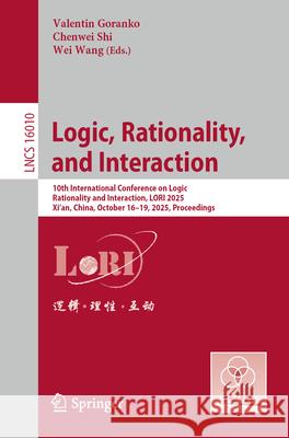 Logic, Rationality, and Interaction: 10th International Conference on Logic, Rationality and Interaction, Lori 2025, Xi'an, China, October 16-19, 2025 Valentin Goranko Chenwei Shi Wei Wang 9789819524808 Springer