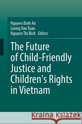 The Future of Child-Friendly Justice and Children's Rights in Vietnam Nguyen Bin Luong Van Tuan Nguyen Thi Bich 9789819535200