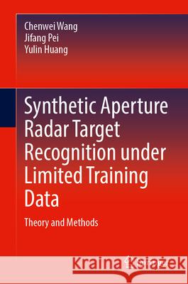 Synthetic Aperture Radar Target Recognition Under Limited Training Data: Theory and Methods Chenwei Wang Jifang Pei Yulin Huang 9789819536771 Springer