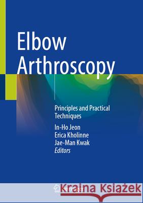 Elbow Arthroscopy: Principles and Practical Techniques In-Ho Jeon Erica Kholinne Jae-Man Kwak 9789819537310 Springer