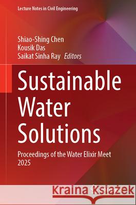 Sustainable Water Solutions: Proceedings of the Water Elixir Meet 2025 Shiao-Shing Chen Kousik Das Saikat Sinha Ray 9789819537747