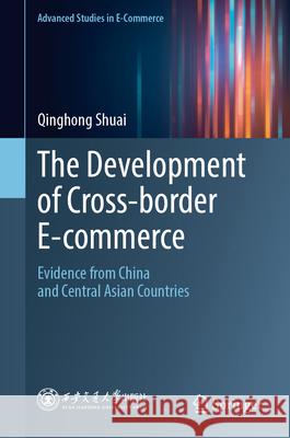 The Development of Cross-Border E-Commerce: Evidence from China and Central Asian Countries Qinghong Shuai 9789819542222 Springer