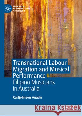 Transnational Labour Migration and Musical Performance: Filipino Musicians in Australia Carljohnson Anacin 9789819544561 Palgrave MacMillan