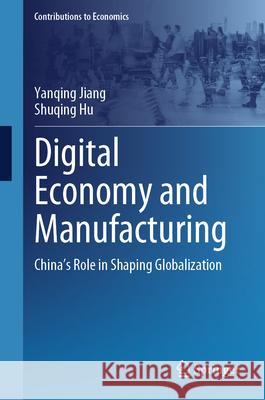 Digital Economy and Manufacturing: China's Role in Shaping Globalization Yanqing Jiang Shuqing Hu 9789819544745 Springer