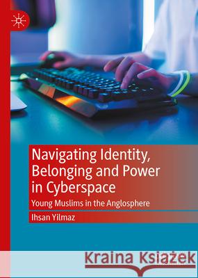 Navigating Identity, Belonging and Power in Cyberspace: Young Muslims in the Anglosphere Ihsan Yilmaz 9789819546596 Palgrave MacMillan