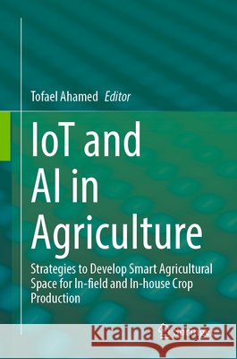 Iot and AI in Agriculture: Strategies to Develop Smart Agricultural Space for In-Field and In-House Crop Production Tofael Ahamed 9789819552177 Springer