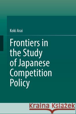 Frontiers in the Study of Japanese Competition Policy Koki Arai 9789819554201 Springer