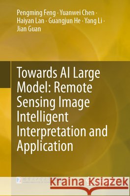Towards AI Large Model: Remote Sensing Image Intelligent Interpretation and Application Pengming Feng Yuanwei Chen Haiyan Lan 9789819558780