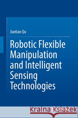 Robotic Flexible Manipulation and Intelligent Sensing Technologies Juntian Qu 9789819562312 Springer