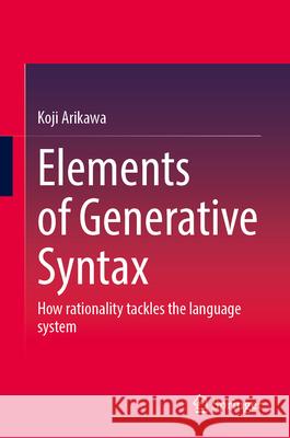Elements of Generative Syntax: How Rationality Tackles the Language System Koji Arikawa 9789819563173 Springer