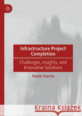 Infrastructure Project Completion: Challenges, Insights, and Innovative Solutions Sharat Sharma 9789819564408 Palgrave MacMillan