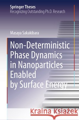 Non-Deterministic Phase Dynamics in Nanoparticles Enabled by Surface Energy Sakakibara, Masaya 9789819572175 Springer Verlag, Singapore