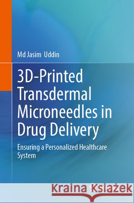 3d-Printed Transdermal Microneedles in Drug Delivery: Ensuring a Personalized Healthcare System MD Jasim Uddin 9789819586271