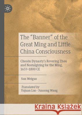 The Banner of the Great Ming and Little China Consciousness: Chosŏn Dynasty's Revering Zhou and Nostalgizing for the Ming, 1637-1800 CE Weiguo, Sun 9789819587537 Palgrave MacMillan