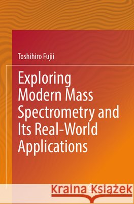 Exploring Modern Mass Spectrometry and Its Real-World Applications Fujii, Toshihiro 9789819611638