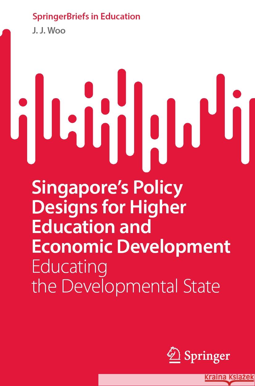 Singapore's Policy Designs for Higher Education and Economic Development: Educating the Developmental State J. J. Woo 9789819612383 Springer