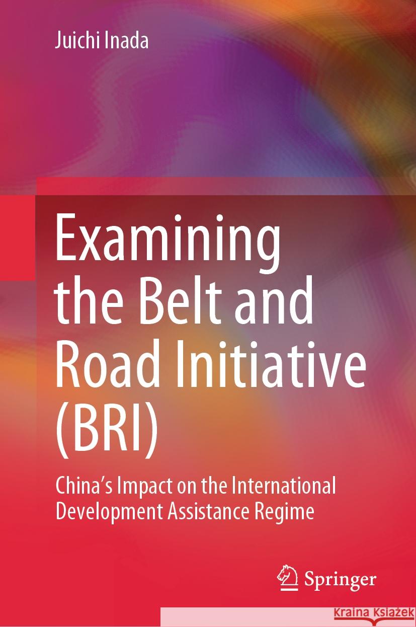 Examining the Belt and Road Initiative (BRI): China’s Impact on the International Development Assistance Regime Juichi Inada 9789819621033 Springer Nature Switzerland AG