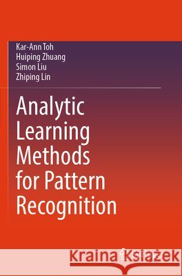 Analytic Learning Methods for Pattern Recognition Toh, Kar-Ann, Zhuang, Huiping, Liu, Simon 9789819621538