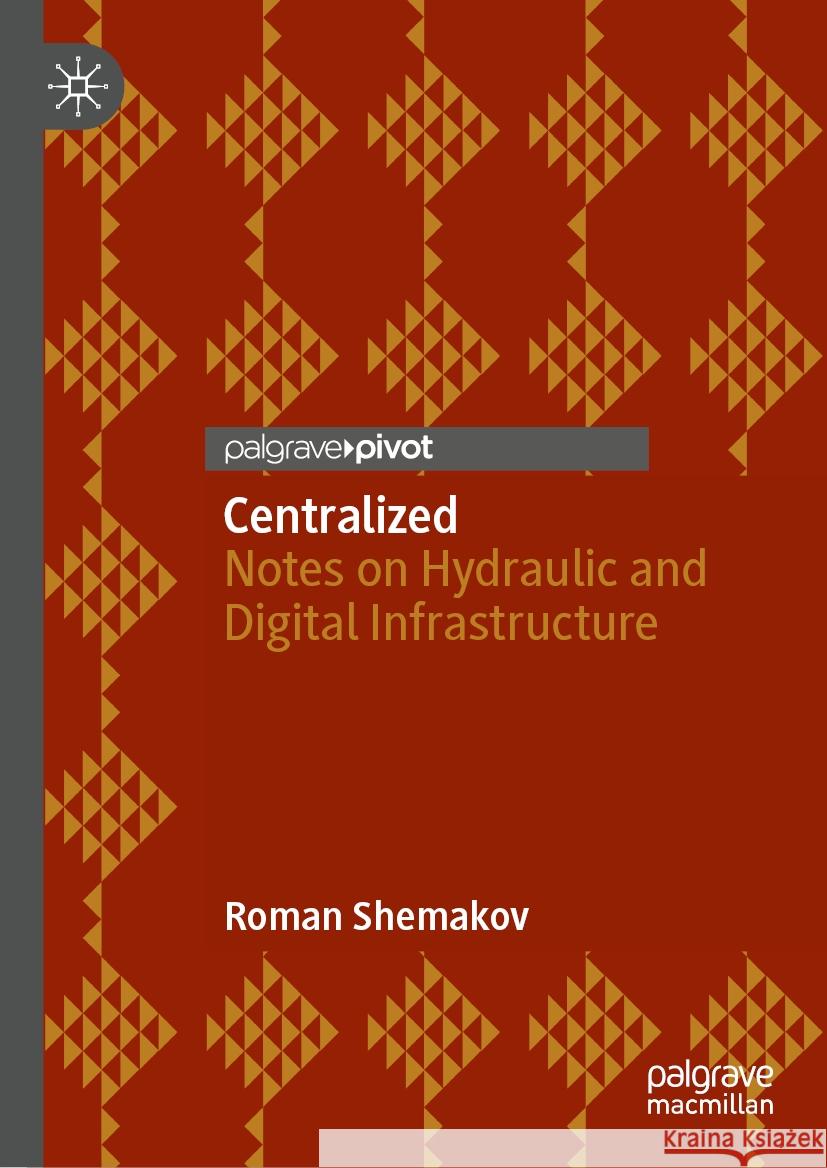 Centralized: Notes on Hydraulic and Digital Infrastructure Roman Shemakov 9789819629367