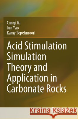 Acid Stimulation Simulation Theory and Application in Carbonate Rocks Jia, Cunqi, Yao, Jun, Sepehrnoori, Kamy 9789819630479 Springer Nature Singapore
