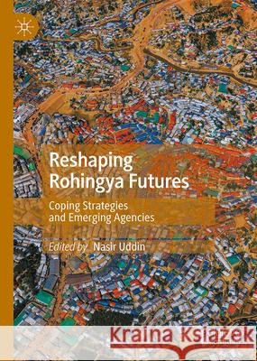 Reshaping Rohingya Futures: Coping Strategies and Emerging Agencies Nasir Uddin 9789819633241 Springer Verlag, Singapore