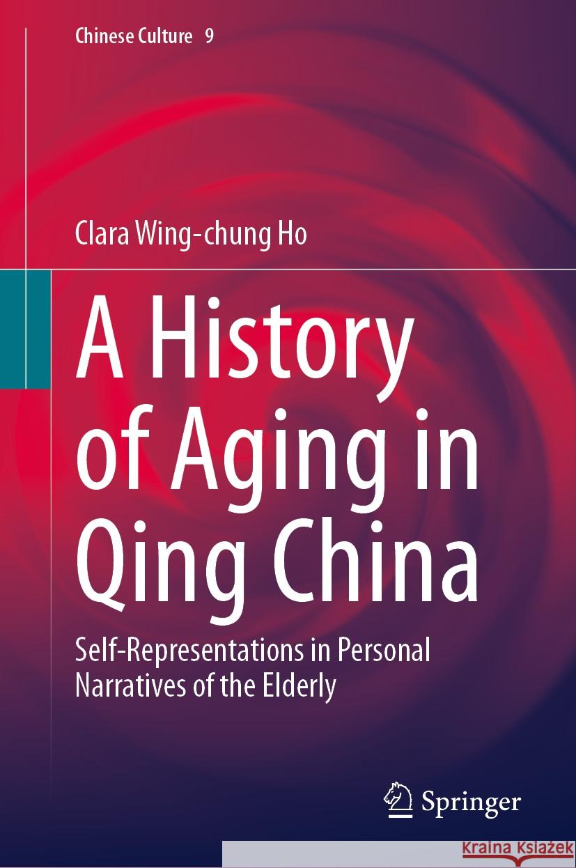 A History of Aging in Qing China: Self-Representations in Personal Narratives of the Elderly Clara Wing-Chung Ho 9789819637195 Springer