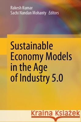 Sustainable Economy Models in the Age of Industry 5.0 Rakesh Kumar, Sachi Nandan Mohanty 9789819641031