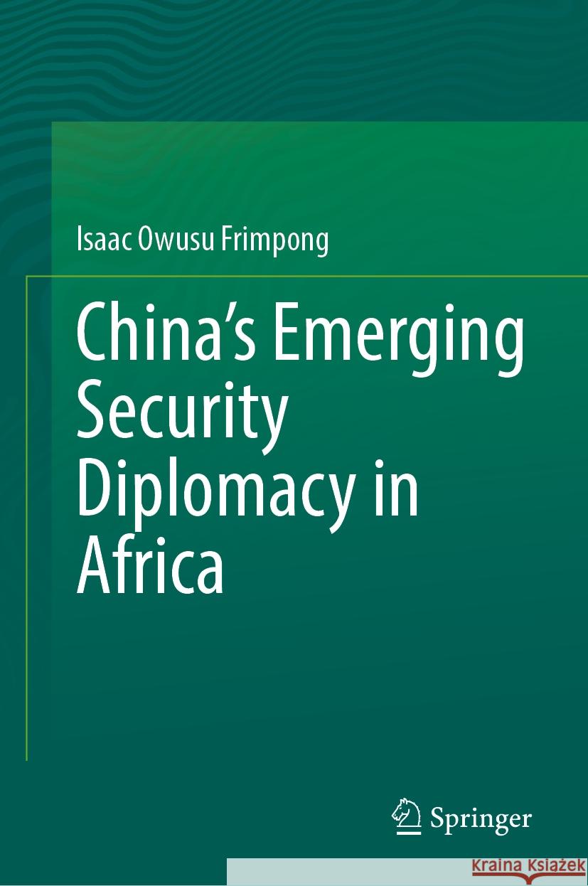 China’s Emerging Security Diplomacy in Africa Isaac Owusu Frimpong 9789819643639