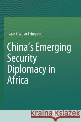 China’s Emerging Security Diplomacy in Africa Frimpong, Isaac Owusu 9789819643660