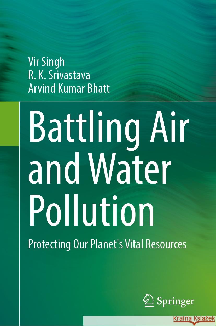 Battling Air and Water Pollution: Protecting Our Planet's Vital Resources Vir Singh, R. K. Srivastava, Arvind Kumar Bhatt 9789819643745