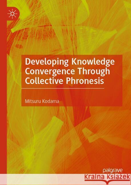 Developing Knowledge Convergence Through Collective Phronesis Mitsuru Kodama 9789819644025