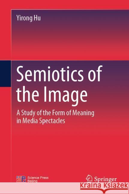 Semiotics of the Image: A Study of the Form of Meaning in Media Spectacles Yirong Hu 9789819645916
