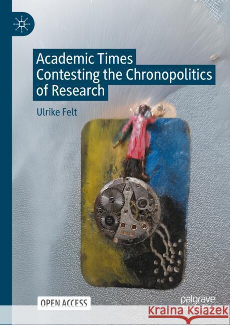 Academic Times: Contesting the Chronopolitics of Research Ulrike Felt 9789819646081