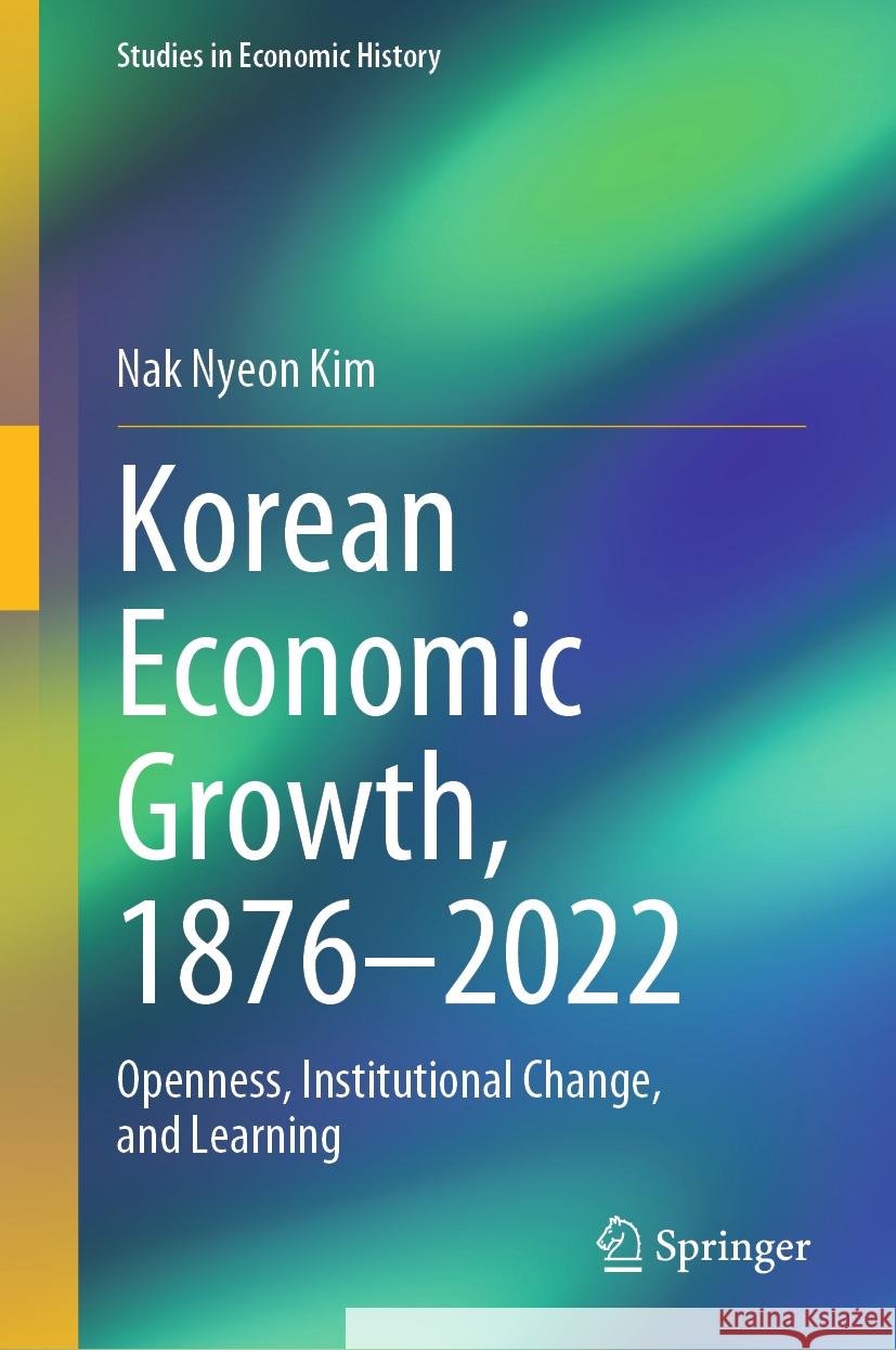Korean Economic Growth, 1876 - 2022: Openness, Institutional Change, and Learning Nak Nyeon Kim 9789819648313 Springer
