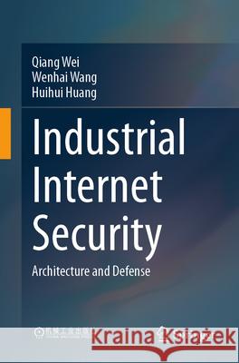 Industrial Internet Security: Architecture and Defense Qiang Wei Wenhai Wang Huihui Huang 9789819651344