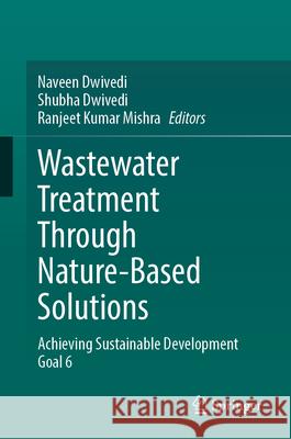 Wastewater Treatment Through Nature-Based Solutions: Achieving Sustainable Development Goal 6 Naveen Dwivedi Shubha Dwivedi Ranjeet Kumar Mishra 9789819666980 Springer